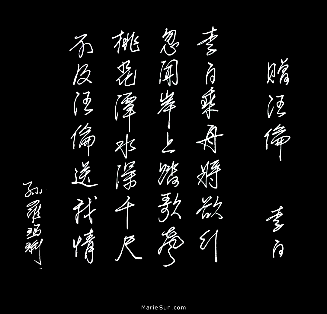 poet Li Bai  李白 赠汪伦 李白乘舟将欲行 忽闻岸上踏歌声 桃花潭水深千尺 不及汪伦送我情 
translated at mariesun.com, ebook - The Beauty of Tang Poems and Chinese Calligraphy 唐诗与中国篆字书法之美
