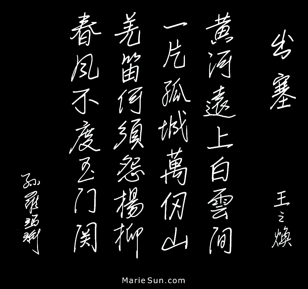 poet Wang Zhihuan  王之涣 出塞 - 凉州词 黄河远上白云间 一片孤城万仞山 羌笛何须怨杨柳 春风不度玉门关 
translated at mariesun.com, ebook - The Beauty of Tang Poems and Chinese Calligraphy 唐诗与中国篆字书法之美

