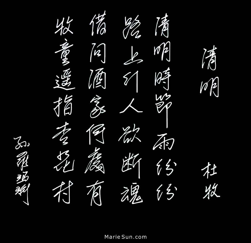  Tang poet Du Mu 杜牧 清明 清明时节雨纷纷 路上行人欲断魂 借问酒家何处有 牧童遥指杏花村
            translated at mariesun.com, ebook - The Beauty of Tang Poems and Chinese Calligraphy 唐诗与中国篆字书法之美 