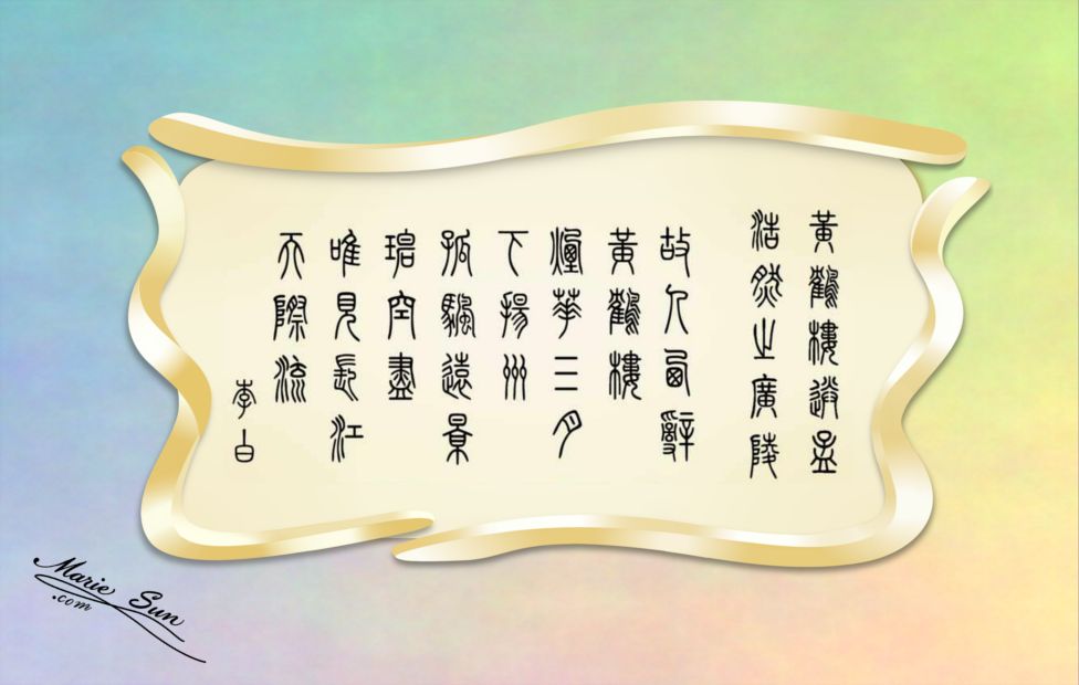 Tang poems, poet Li Bai, Li Po 李白 故人西辞黄鹤楼 烟花三月下扬州 孤帆远影碧空尽 唯见长江天际流 书法
English translation  at mariesun.com, ebook - The Beauty of Tang Poems and Chinese Calligraphy 唐诗与中国篆字书法之美
