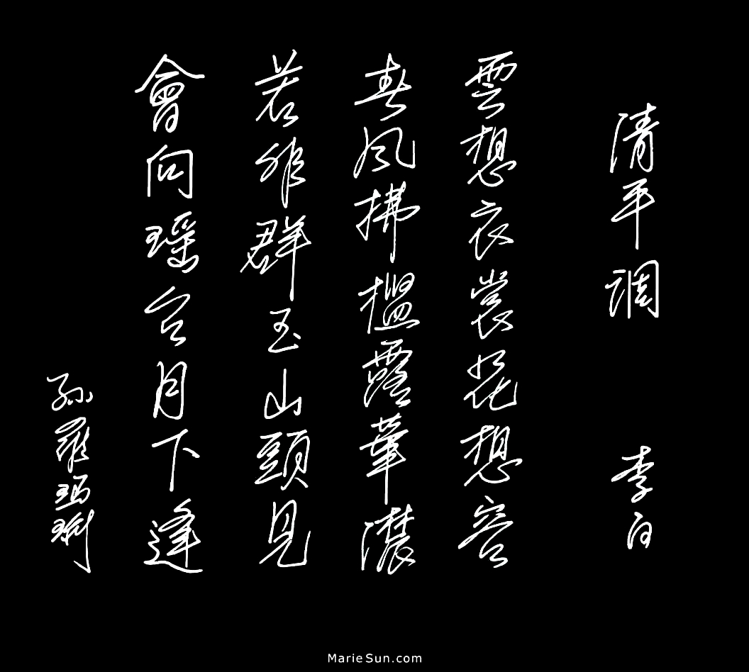 Tang poems Qingping song, poet Li Bai , Li Po 
 English translation, calligraphy at mariesun.com, ebook -  Tang Poems
 李白  清平调 云想衣裳花想容 春风拂槛露华浓 若非群玉山头见 会向瑶台月下逢, 英译, 书法 
 唐诗与中国篆字书法之美