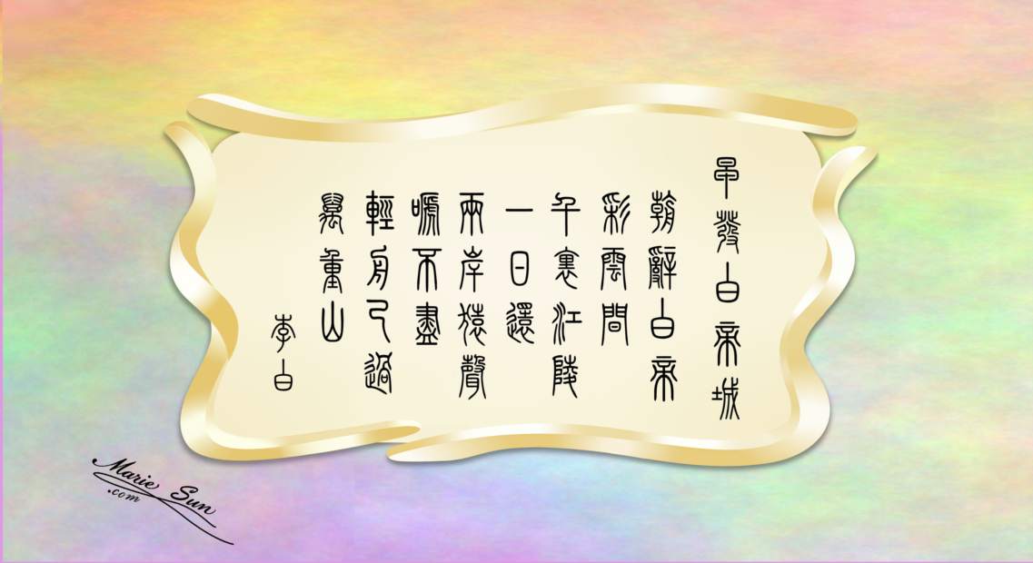 唐诗 Tang Poems English translation by Marie Sun and Alex Sun (mother and son). 'Setting Out Early from Baidicheng' written by Li Bai. Trump’s granddaughter,
   Arabella, recited Chinese Tang poem - 'Setting Out Early from Baidicheng'
 特朗普外孙女：阿拉贝拉 会背诵 唐诗 - 早發白帝城 - 李白.    李白 早发白帝城 朝辞白帝彩云间 千里江陵一日还 两岸猿声啼不尽  轻舟已过万重山 - 
唐诗与中国篆字书法之美 view Tang Poems at MarieSun.com