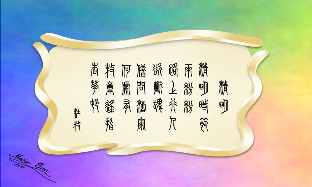  英译唐诗, Tang Poems,  Tang poet Du Mu 杜牧 清明  清明时节雨纷纷 路上行人欲断魂 借问酒家何处有 牧童遥指杏花村
translated at mariesun.com, ebook - The Beauty of Tang Poems and Chinese Calligraphy 唐诗与中国篆字书法之美
